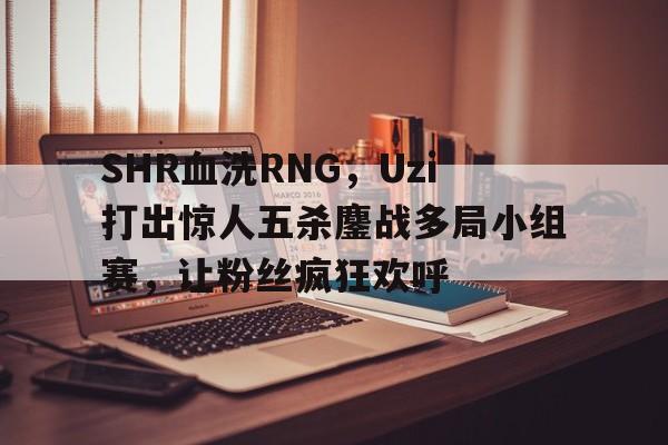 DB电竞App下载入口-包含SHR血洗RNG，Uzi打出惊人五杀鏖战多局小组赛，让粉丝疯狂欢呼的词条