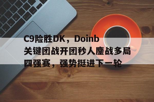 DB赛事竞猜-C9险胜DK，Doinb关键团战开团秒人鏖战多局四强赛，强势挺进下一轮的简单介绍